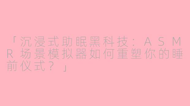 「沉浸式助眠黑科技：ASMR场景模拟器如何重塑你的睡前仪式？」