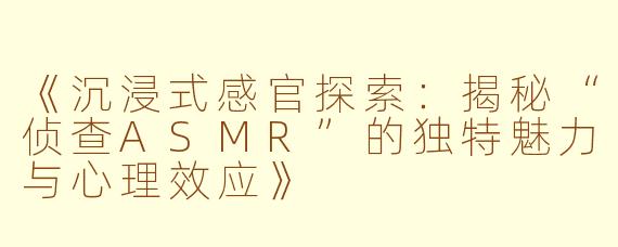 《沉浸式感官探索：揭秘“侦查ASMR”的独特魅力与心理效应》