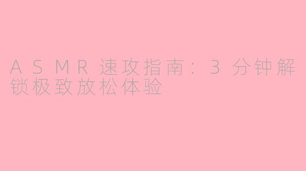 ASMR速攻指南：3分钟解锁极致放松体验