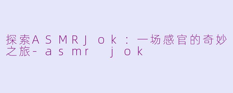 探索ASMRJok：一场感官的奇妙之旅-asmr jok
