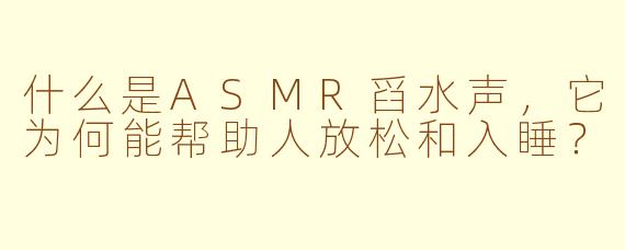 什么是ASMR舀水声,它为何能帮助人放松和入睡?