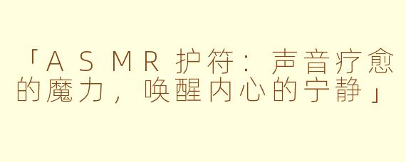 「ASMR护符：声音疗愈的魔力，唤醒内心的宁静」