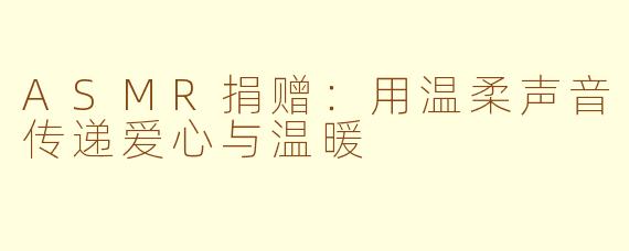 ASMR捐赠：用温柔声音传递爱心与温暖