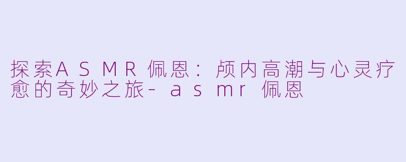 探索ASMR佩恩:颅内高潮与心灵疗愈的奇妙之旅