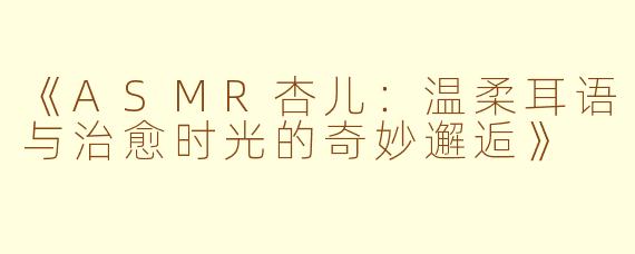 《ASMR杏儿：温柔耳语与治愈时光的奇妙邂逅》