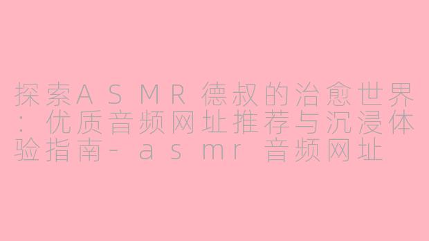 探索ASMR德叔的治愈世界：优质音频网址推荐与沉浸体验指南-asmr音频网址 asmr德叔