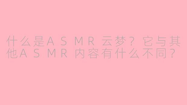 什么是ASMR云梦？它与其他ASMR内容有什么不同？