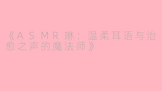 《ASMR琳：温柔耳语与治愈之声的魔法师》