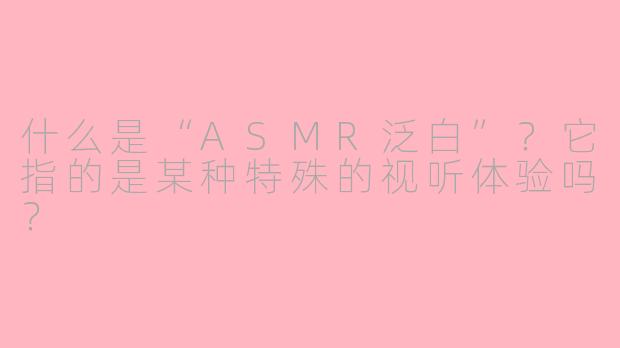 什么是“ASMR泛白”?它指的是某种特殊的视听体验吗?