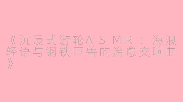 《沉浸式游轮ASMR：海浪轻语与钢铁巨兽的治愈交响曲》