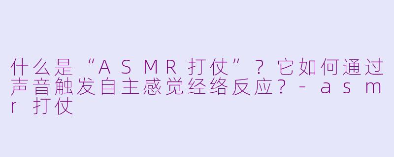 什么是“ASMR打仗”？它如何通过声音触发自主感觉经络反应？-asmr打仗