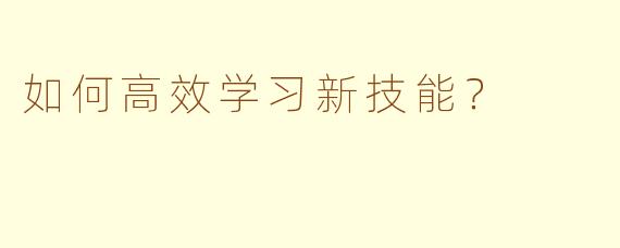 如何高效学习新技能？