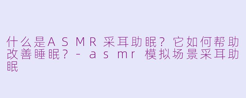 什么是ASMR采耳助眠?它如何帮助改善睡眠?