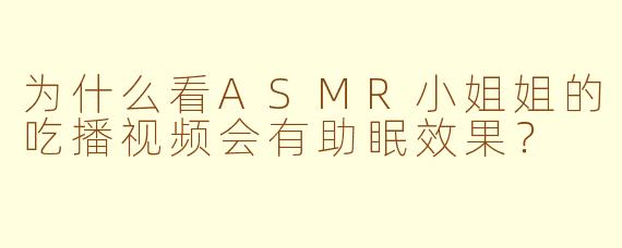 为什么看ASMR小姐姐的吃播视频会有助眠效果？