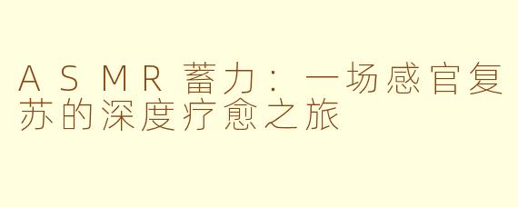 ASMR蓄力：一场感官复苏的深度疗愈之旅