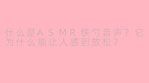 什么是ASMR铁勺音声？它为什么能让人感到放松？