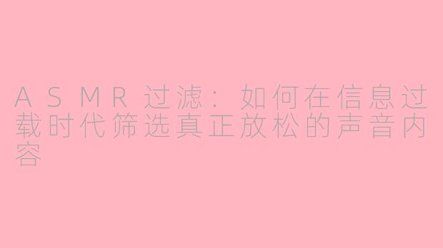 ASMR过滤:如何在信息过载时代筛选真正放松的声音内容