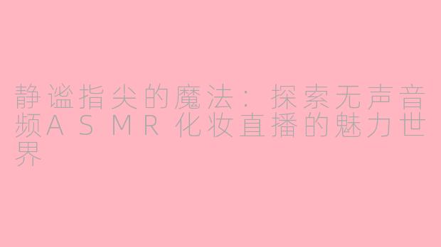 静谧指尖的魔法:探索无声音频ASMR化妆直播的魅力世界