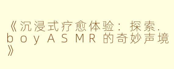 《沉浸式疗愈体验:探索.boyASMR的奇妙声境》