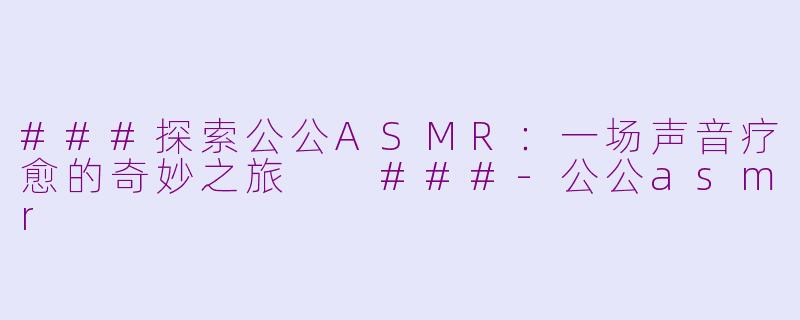###探索公公ASMR：一场声音疗愈的奇妙之旅

###-公公asmr