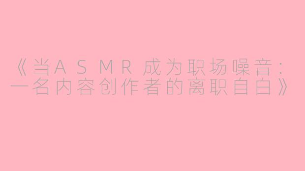《当ASMR成为职场噪音：一名内容创作者的离职自白》