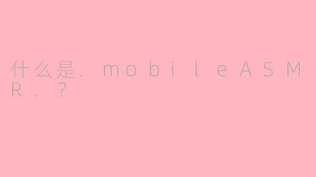 什么是.mobileASMR.？