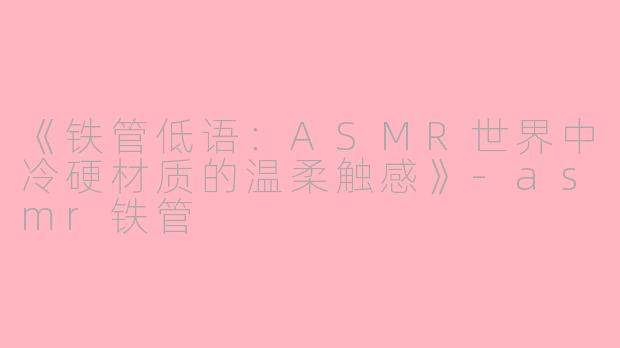 《铁管低语：ASMR世界中冷硬材质的温柔触感》-asmr铁管