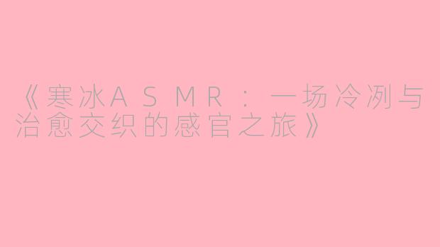 《寒冰ASMR：一场冷冽与治愈交织的感官之旅》