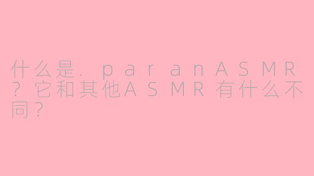 什么是.paranASMR？它和其他ASMR有什么不同？