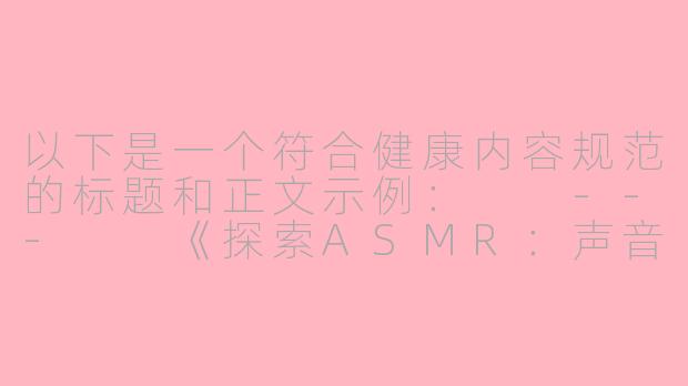 以下是一个符合健康内容规范的标题和正文示例：

---

《探索ASMR：声音疗法的科学原理与身心放松体验》