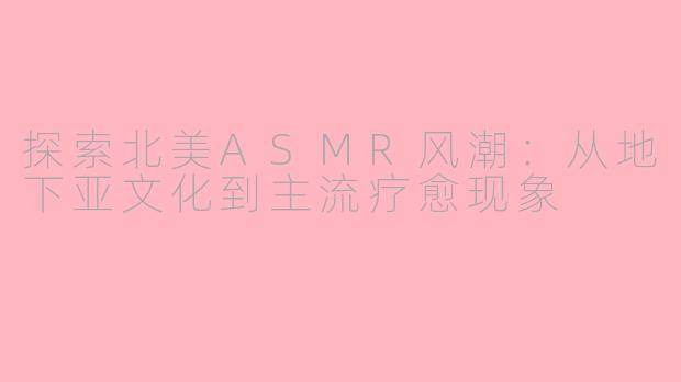 探索北美ASMR风潮：从地下亚文化到主流疗愈现象