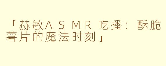 「赫敏ASMR吃播：酥脆薯片的魔法时刻」