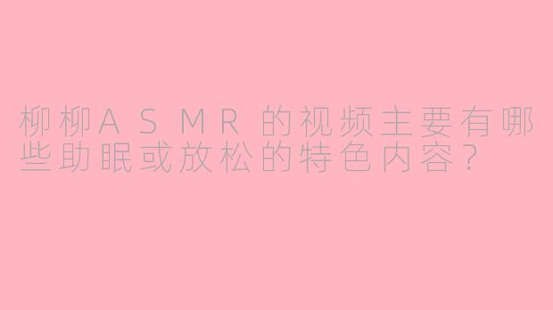 柳柳ASMR的视频主要有哪些助眠或放松的特色内容?