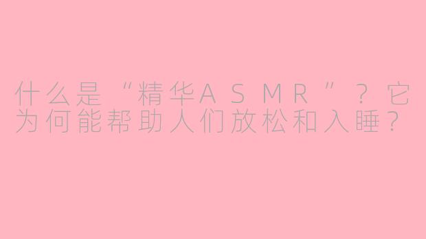 什么是“精华ASMR”？它为何能帮助人们放松和入睡？