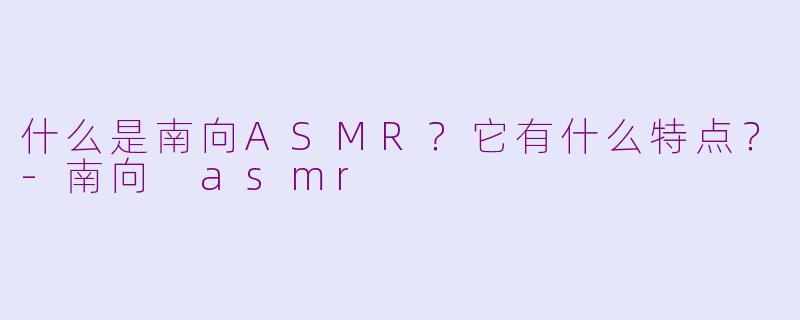 什么是南向ASMR？它有什么特点？-南向 asmr
