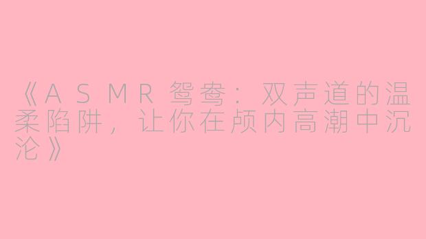 《ASMR鸳鸯:双声道的温柔陷阱,让你在颅内高潮中沉沦》