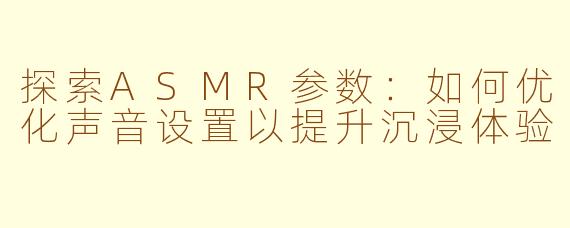 探索ASMR参数：如何优化声音设置以提升沉浸体验