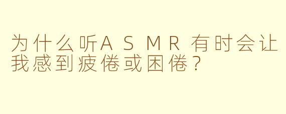 为什么听ASMR有时会让我感到疲倦或困倦？