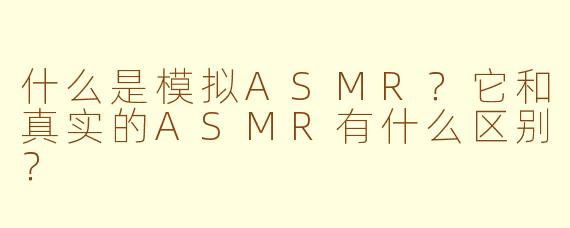 什么是模拟ASMR？它和真实的ASMR有什么区别？