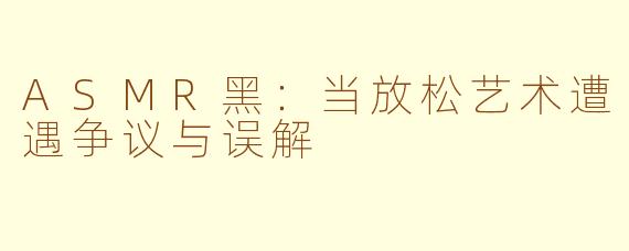 ASMR黑：当放松艺术遭遇争议与误解