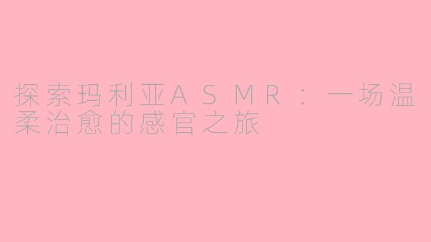 探索玛利亚ASMR：一场温柔治愈的感官之旅