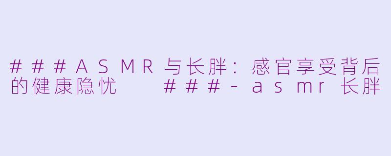 ###ASMR与长胖：感官享受背后的健康隐忧

###-asmr长胖