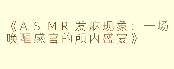《ASMR发麻现象：一场唤醒感官的颅内盛宴》