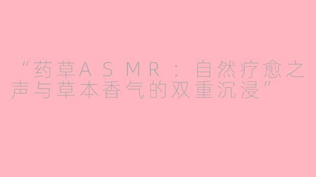 “药草ASMR：自然疗愈之声与草本香气的双重沉浸”