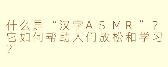 什么是“汉字ASMR”？它如何帮助人们放松和学习？
