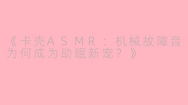 《卡壳ASMR：机械故障音为何成为助眠新宠？》
