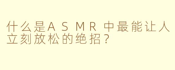 什么是ASMR中最能让人立刻放松的绝招？