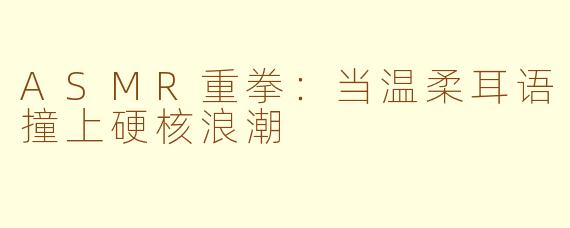 ASMR重拳：当温柔耳语撞上硬核浪潮