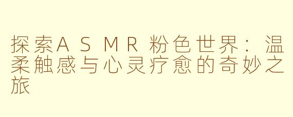 探索ASMR粉色世界：温柔触感与心灵疗愈的奇妙之旅
