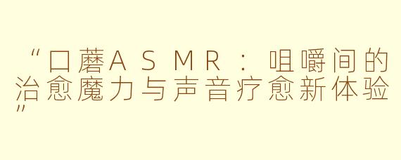 “口蘑ASMR：咀嚼间的治愈魔力与声音疗愈新体验”